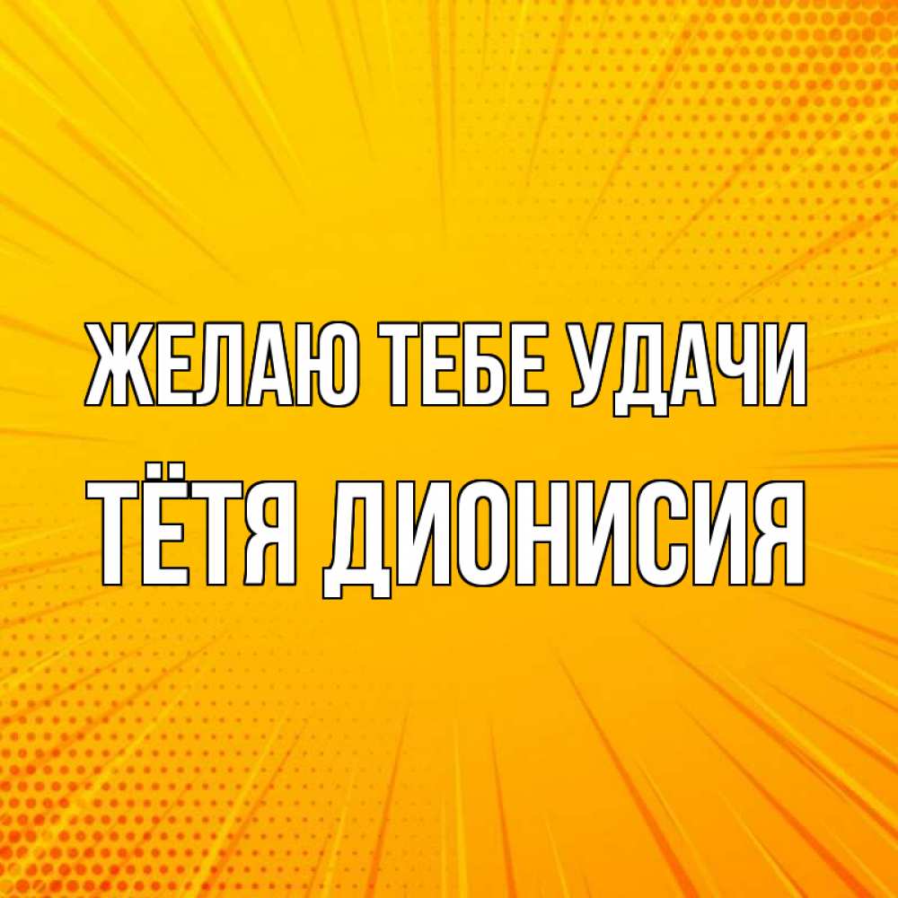 Открытка на каждый день с именем, Тётя-Дионисия Желаю тебе удачи фон Прикольная открытка с пожеланием онлайн скачать бесплатно 