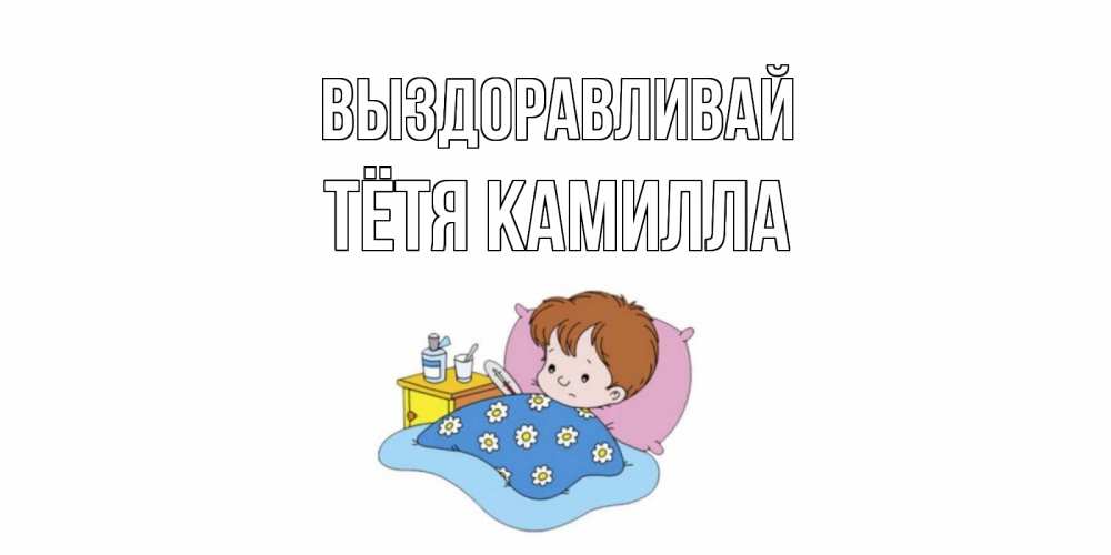 Открытка на каждый день с именем, Тётя-Камилла Выздоравливай не болейте дети Прикольная открытка с пожеланием онлайн скачать бесплатно 