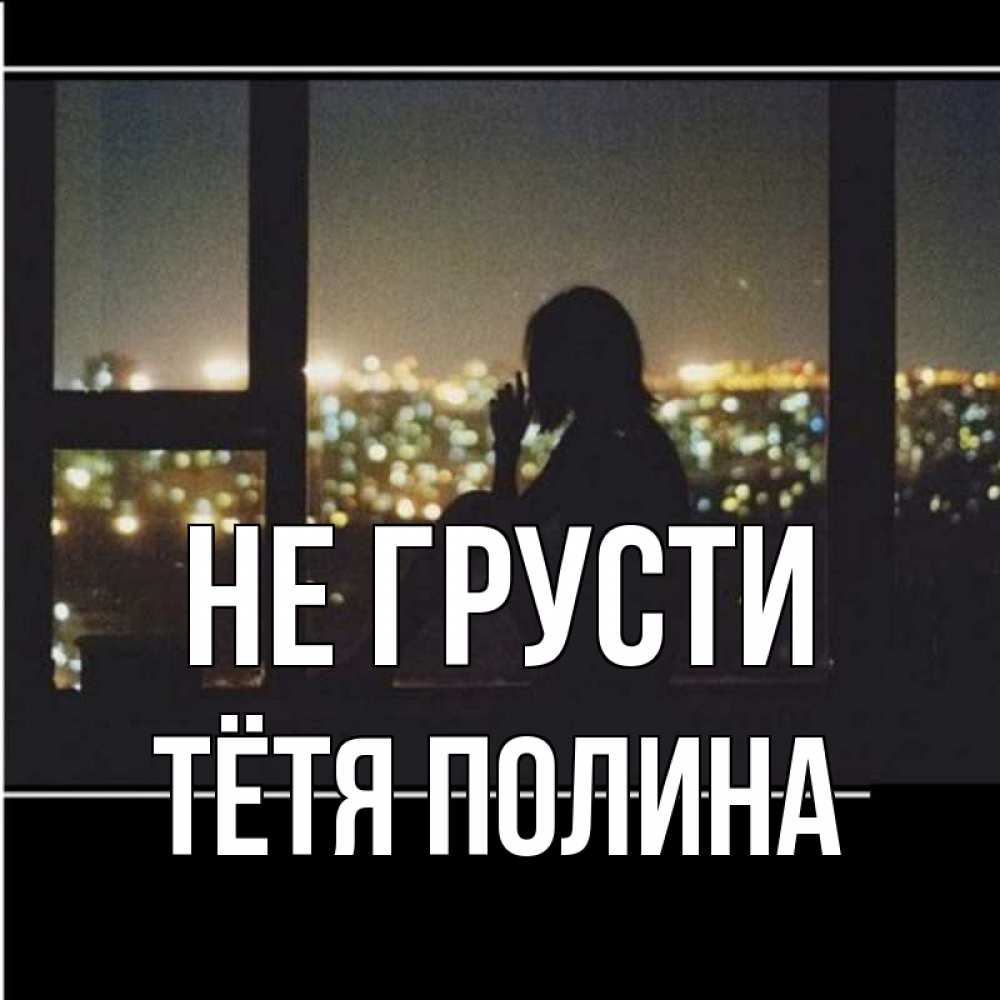 Открытка на каждый день с именем, Тётя-Полина Не грусти смотрит на ночной город Прикольная открытка с пожеланием онлайн скачать бесплатно 