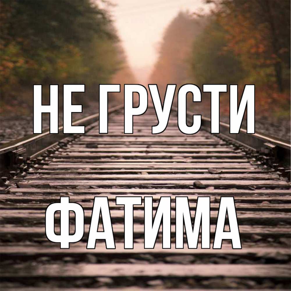 Открытка на каждый день с именем, Фатима Не грусти лес и железная дорога Прикольная открытка с пожеланием онлайн скачать бесплатно 