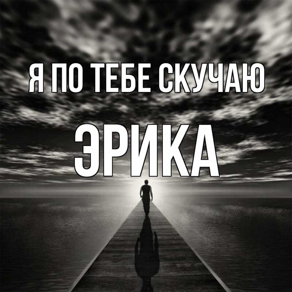 Открытка на каждый день с именем, Эрика Я по тебе скучаю к тебе Прикольная открытка с пожеланием онлайн скачать бесплатно 