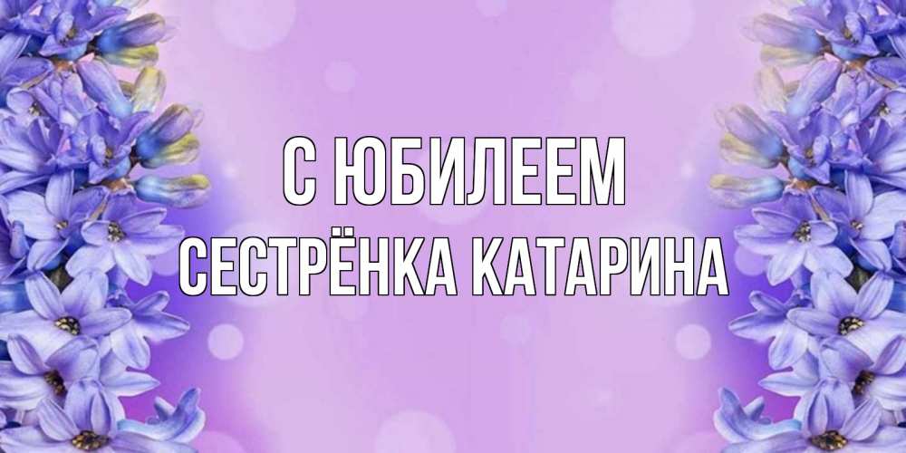 Открытка на каждый день с именем, Сестрёнка-Катарина С юбилеем открытка с сиренью Прикольная открытка с пожеланием онлайн скачать бесплатно 