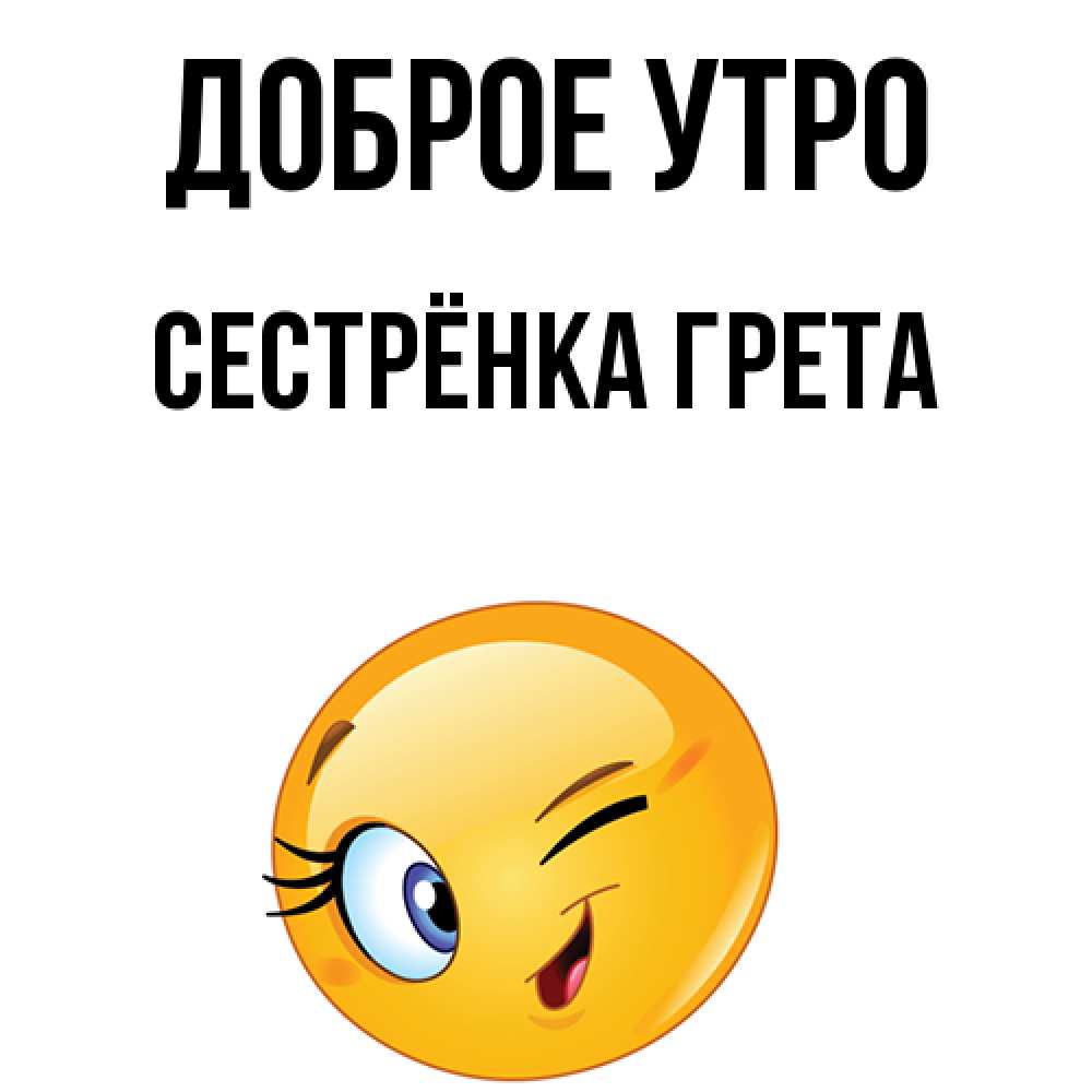 Открытка на каждый день с именем, Сестрёнка-Грета Доброе утро хорошее настроение Прикольная открытка с пожеланием онлайн скачать бесплатно 