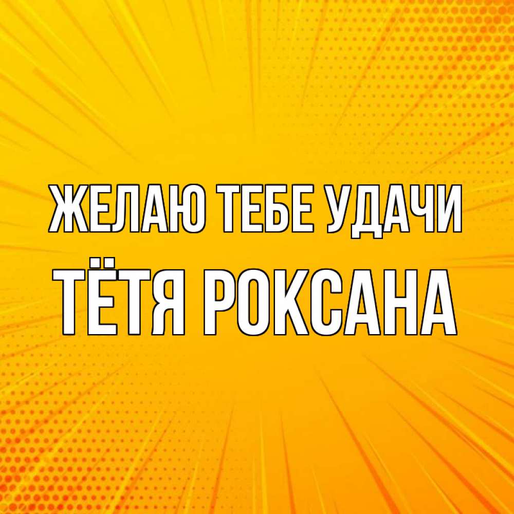 Открытка на каждый день с именем, Тётя-Роксана Желаю тебе удачи фон Прикольная открытка с пожеланием онлайн скачать бесплатно 