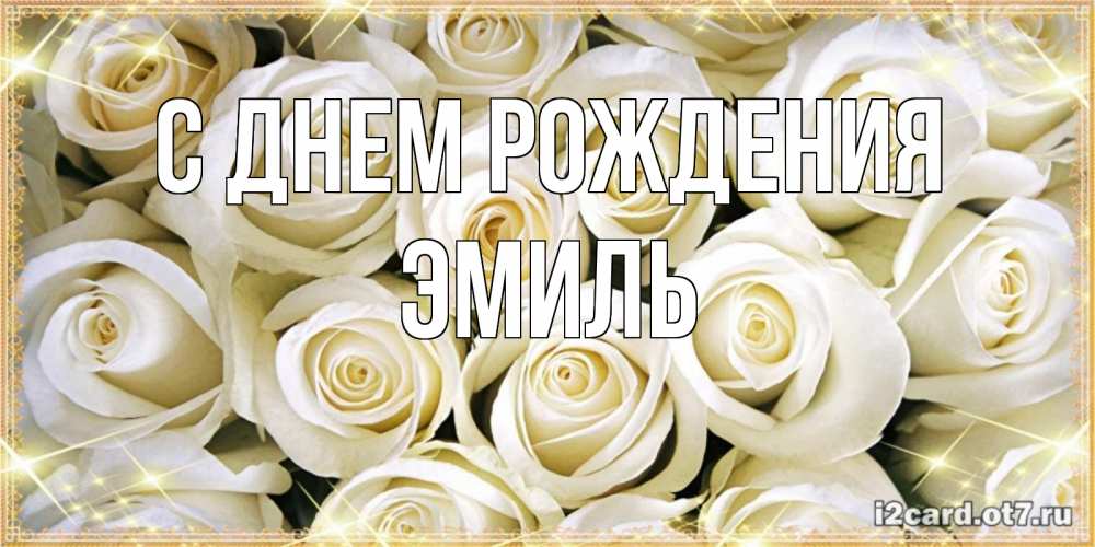 Открытка на каждый день с именем, Эмиль С днем рождения открытка с белыми розами. большой букет белых роз Прикольная открытка с пожеланием онлайн скачать бесплатно 