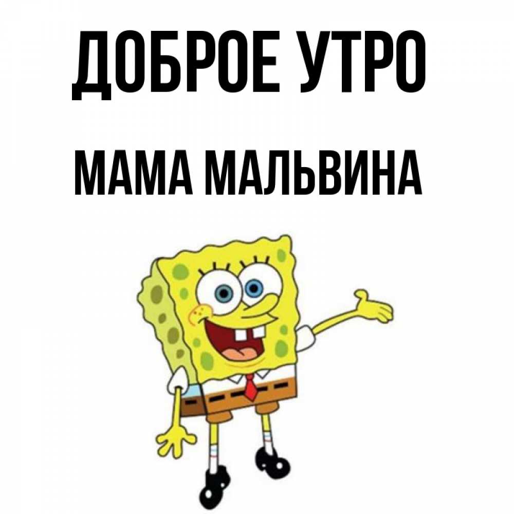 Открытка на каждый день с именем, Мама-Мальвина Доброе утро губка боб улыбается Прикольная открытка с пожеланием онлайн скачать бесплатно 