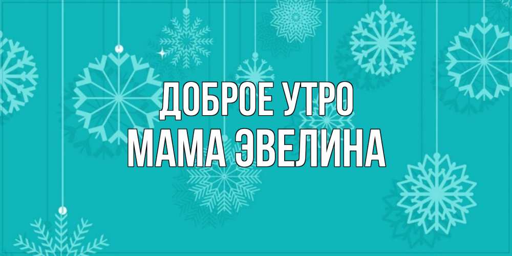 Открытка на каждый день с именем, Мама-Эвелина Доброе утро открытка со снежинками Прикольная открытка с пожеланием онлайн скачать бесплатно 