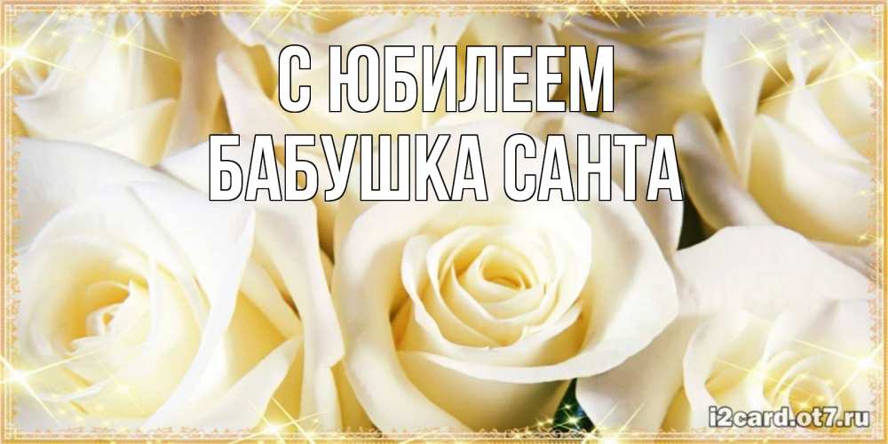 Открытка на каждый день с именем, Бабушка-Санта С юбилеем розочки белого цвета на открытке Прикольная открытка с пожеланием онлайн скачать бесплатно 