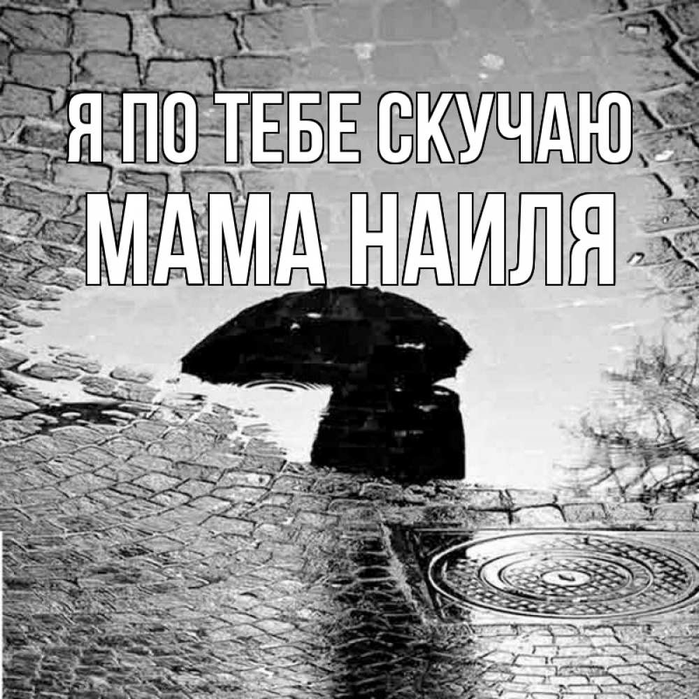 Открытка на каждый день с именем, Мама-Наиля Я по тебе скучаю зонт люк Прикольная открытка с пожеланием онлайн скачать бесплатно 