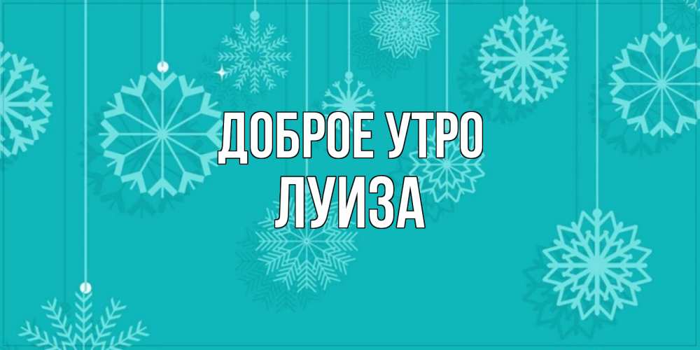 Открытка на каждый день с именем, Луиза Доброе утро открытка со снежинками Прикольная открытка с пожеланием онлайн скачать бесплатно 