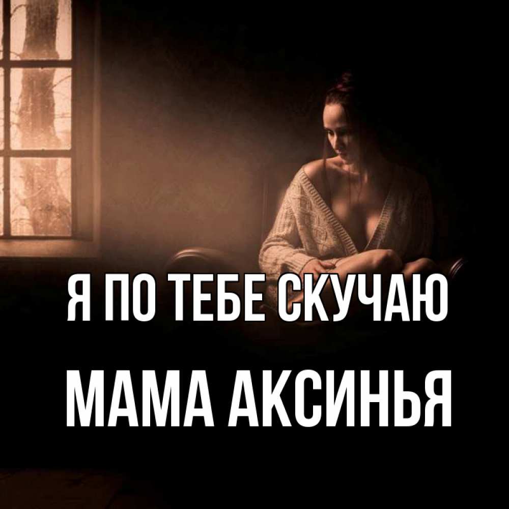 Открытка на каждый день с именем, Мама-Аксинья Я по тебе скучаю приходи в гости ко мне Прикольная открытка с пожеланием онлайн скачать бесплатно 