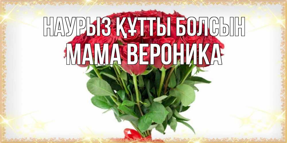 Открытка на каждый день с именем, Мама-Вероника Наурыз құтты болсын самый огромный букет для милых дам Прикольная открытка с пожеланием онлайн скачать бесплатно 