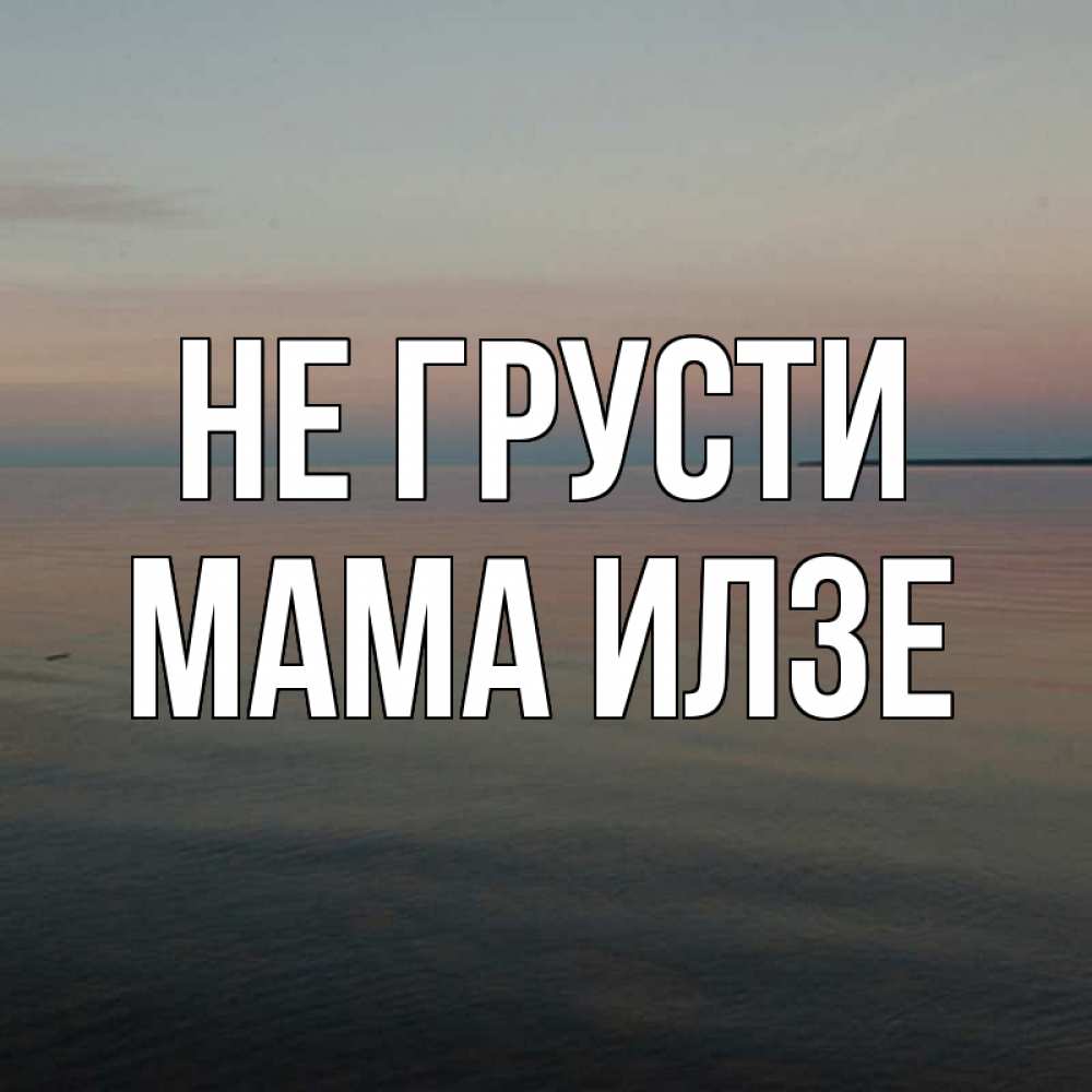 Открытка на каждый день с именем, Мама-Илзе Не грусти водная гладь Прикольная открытка с пожеланием онлайн скачать бесплатно 