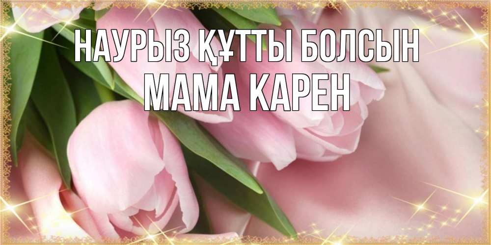 Открытка на каждый день с именем, Мама-Карен Наурыз құтты болсын поздравления с международным женским днем Прикольная открытка с пожеланием онлайн скачать бесплатно 