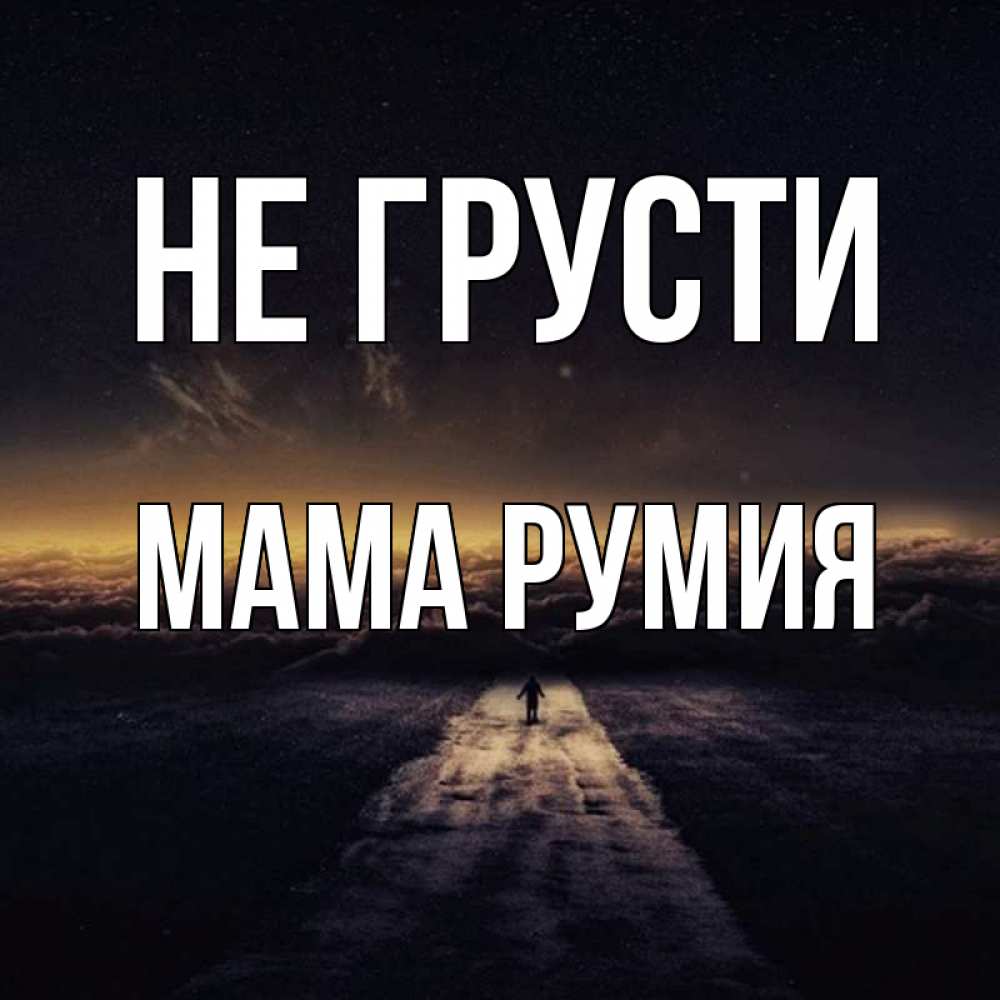 Открытка на каждый день с именем, Мама-Румия Не грусти дорога в никуда Прикольная открытка с пожеланием онлайн скачать бесплатно 