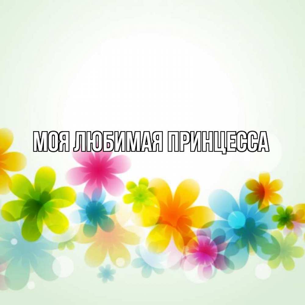 Открытка на каждый день с именем, Моя-Любимая-Принцесса Главная цветы Прикольная открытка с пожеланием онлайн скачать бесплатно 