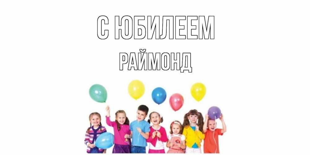 Открытка на каждый день с именем, Раймонд С юбилеем Дети, шары Прикольная открытка с пожеланием онлайн скачать бесплатно 