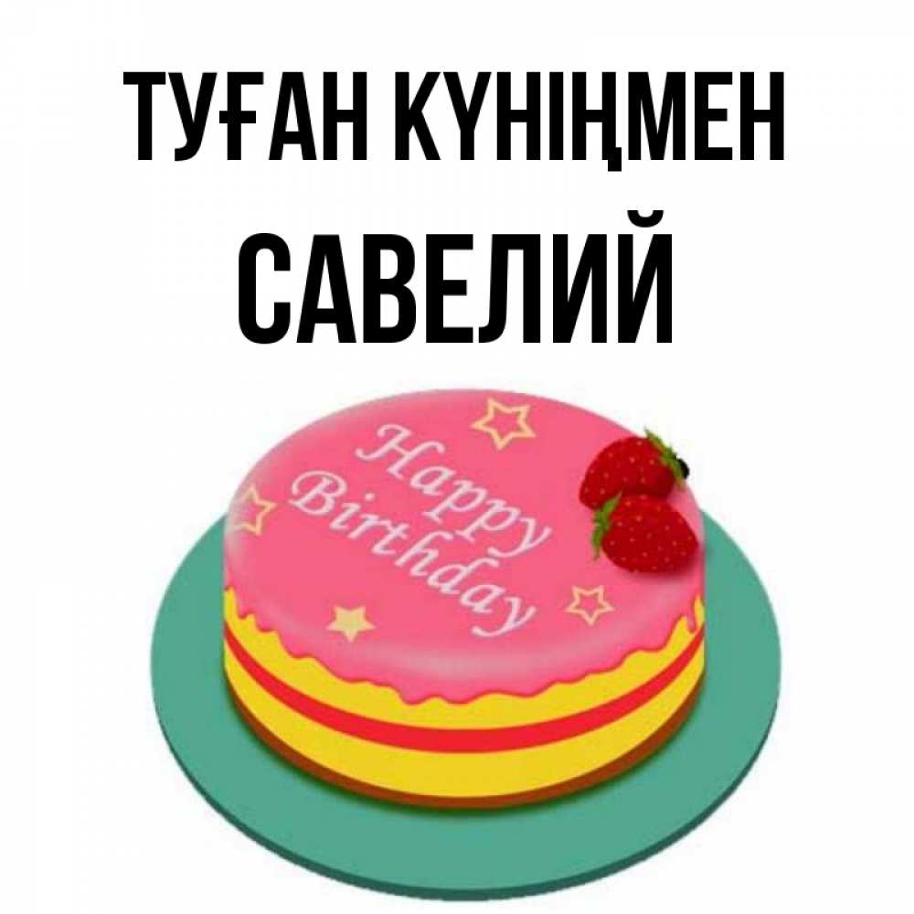 Открытка на каждый день с именем, Савелий Туған күніңмен торт, клубника, днюха Прикольная открытка с пожеланием онлайн скачать бесплатно 