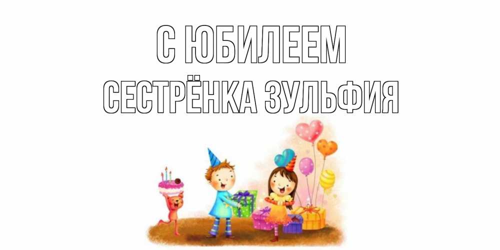 Открытка на каждый день с именем, Сестрёнка-Зульфия С юбилеем дети, подарки Прикольная открытка с пожеланием онлайн скачать бесплатно 