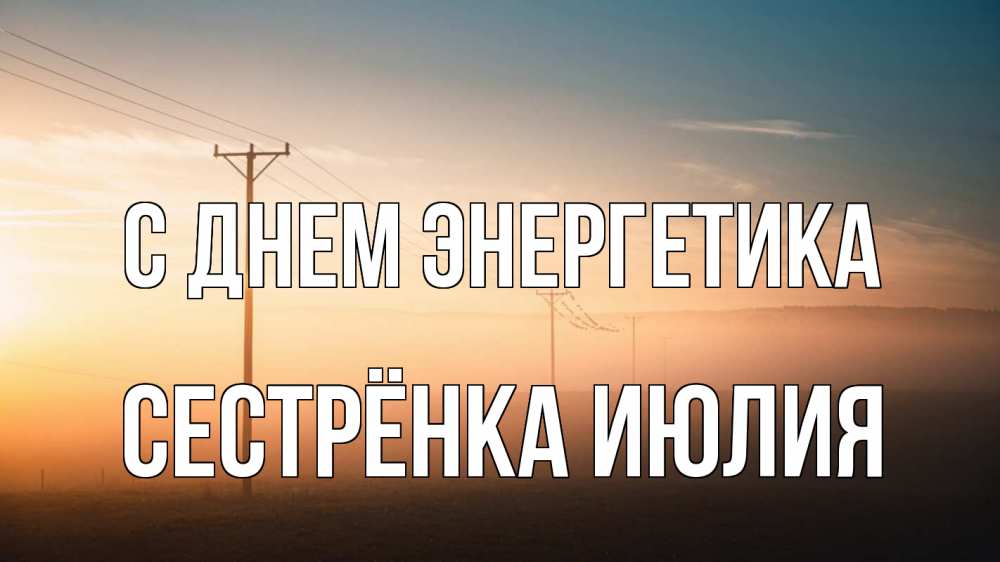 Открытка на каждый день с именем, Сестрёнка-Июлия С днем энергетика дымка столбы провода Прикольная открытка с пожеланием онлайн скачать бесплатно 