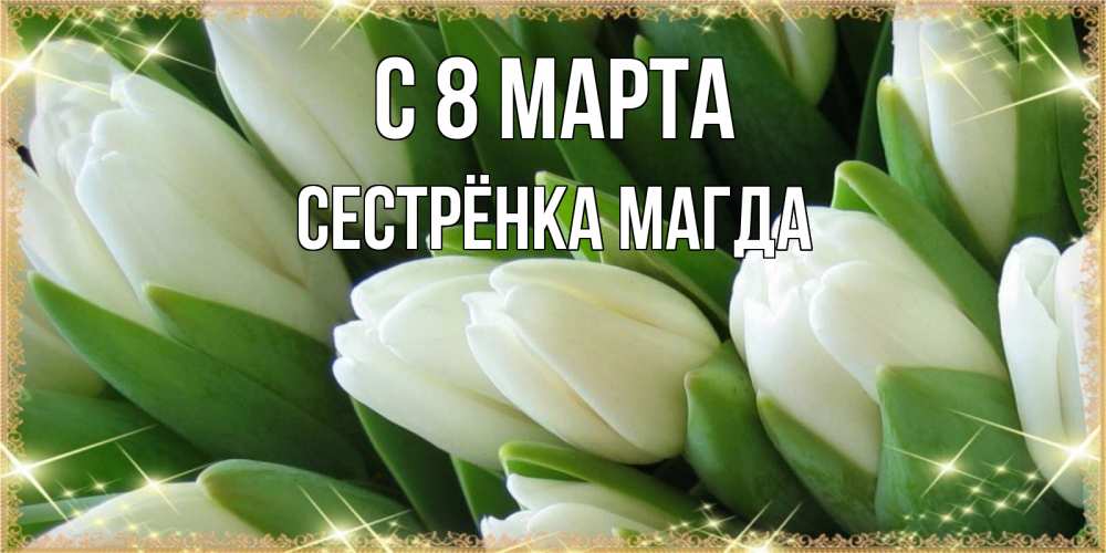 Открытка на каждый день с именем, Сестрёнка-Магда С 8 МАРТА поздравляем с 8 марта Прикольная открытка с пожеланием онлайн скачать бесплатно 