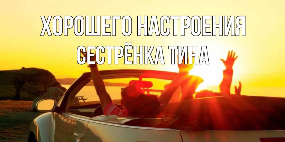 Открытка на каждый день с именем, Сестрёнка-Тина Хорошего настроения фото счастливые люди в хорошем настроении Прикольная открытка с пожеланием онлайн скачать бесплатно 