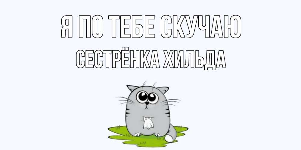 Открытка на каждый день с именем, Сестрёнка-Хильда Я по тебе скучаю открытки с котиками я по тебе скучаю с именем Прикольная открытка с пожеланием онлайн скачать бесплатно 