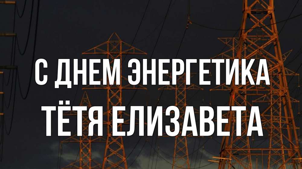 Открытка на каждый день с именем, Тётя-Елизавета С днем энергетика ночь, лэп Прикольная открытка с пожеланием онлайн скачать бесплатно 