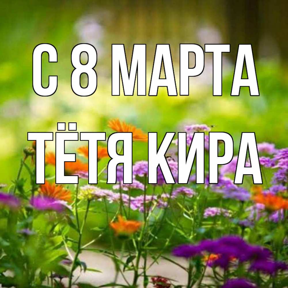 Открытка на каждый день с именем, Тётя-Кира С 8 МАРТА цветы Прикольная открытка с пожеланием онлайн скачать бесплатно 