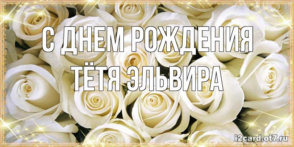 Открытка на каждый день с именем, Тётя-Эльвира С днем рождения открытка с белыми розами. большой букет белых роз Прикольная открытка с пожеланием онлайн скачать бесплатно 