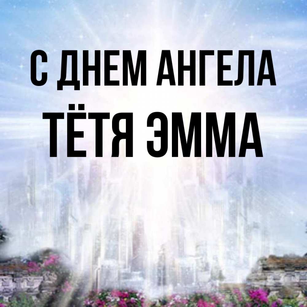 Открытка на каждый день с именем, Тётя-Эмма С днем ангела небесный свет Прикольная открытка с пожеланием онлайн скачать бесплатно 