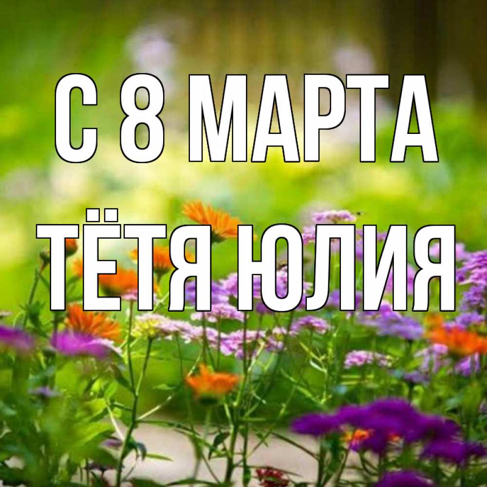 Открытка на каждый день с именем, Тётя-Юлия С 8 МАРТА цветы Прикольная открытка с пожеланием онлайн скачать бесплатно 
