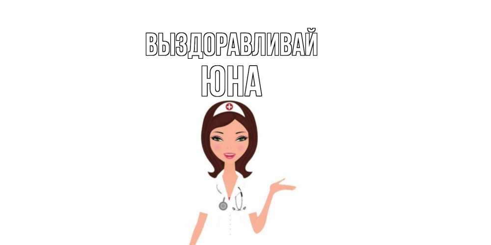 Открытка на каждый день с именем, Юна Выздоравливай не болей с медсестрой Прикольная открытка с пожеланием онлайн скачать бесплатно 