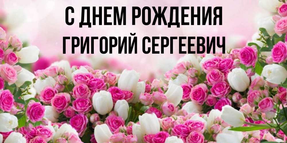 Открытка на каждый день с именем, Григорий-Сергеевич С днем рождения открытка с разными розами Прикольная открытка с пожеланием онлайн скачать бесплатно 