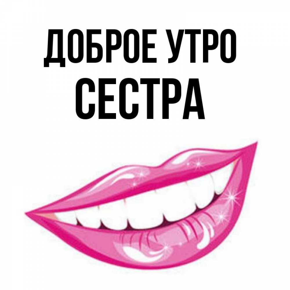 Открытка на каждый день с именем, Сестра Доброе утро розовые губы и белые зубы Прикольная открытка с пожеланием онлайн скачать бесплатно 