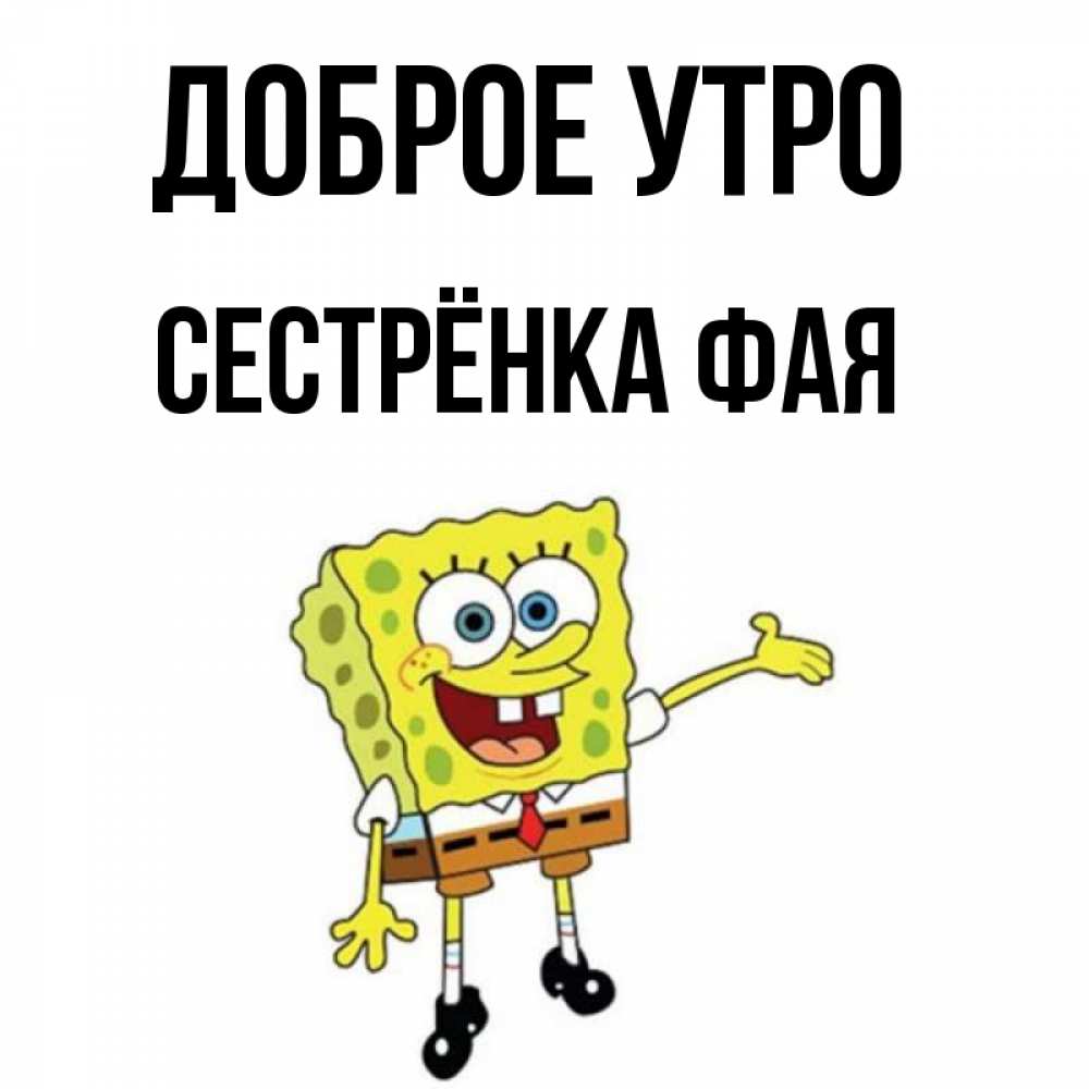 Открытка на каждый день с именем, Сестрёнка-Фая Доброе утро губка боб улыбается Прикольная открытка с пожеланием онлайн скачать бесплатно 