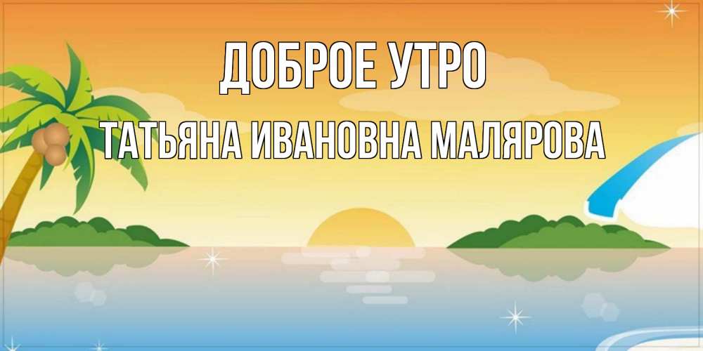 Открытка с именем, ТАТЬЯНА ИВАНОВНА МАЛЯРОВА, Доброе утро