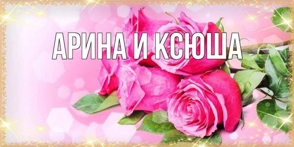 Открытка на каждый день с именем, Арина-и-Ксюша Главная открытка с розами на международный женский день Прикольная открытка с пожеланием онлайн скачать бесплатно 