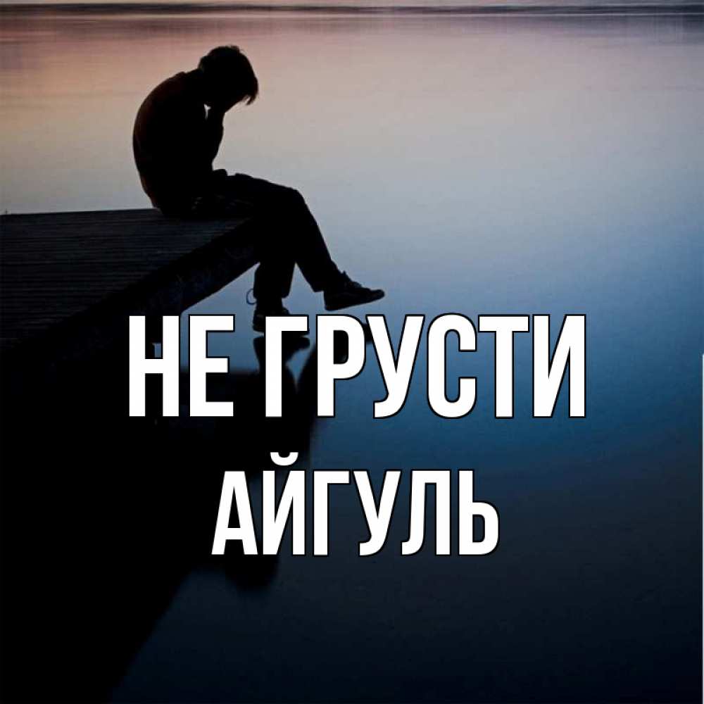 Открытка на каждый день с именем, Айгуль Не грусти печаль Прикольная открытка с пожеланием онлайн скачать бесплатно 