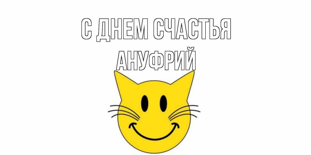 Открытка на каждый день с именем, Ануфрий С днем счастья кот, улыбка Прикольная открытка с пожеланием онлайн скачать бесплатно 