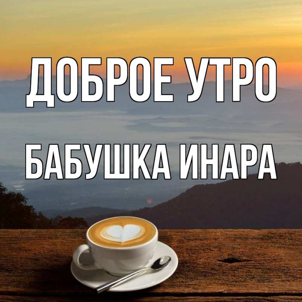 Открытка на каждый день с именем, Бабушка-Инара Доброе утро кофе на высоте Прикольная открытка с пожеланием онлайн скачать бесплатно 