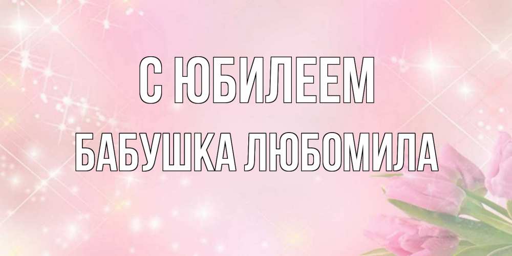 Открытка на каждый день с именем, Бабушка-Любомила С юбилеем открытки в нежных цветах Прикольная открытка с пожеланием онлайн скачать бесплатно 