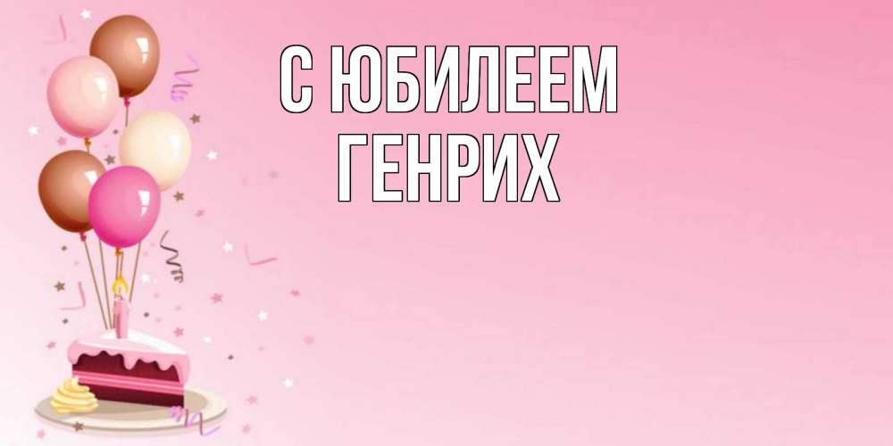 Открытка на каждый день с именем, Генрих С юбилеем розовая открытка с шарами и тортинкой на день рождения Прикольная открытка с пожеланием онлайн скачать бесплатно 