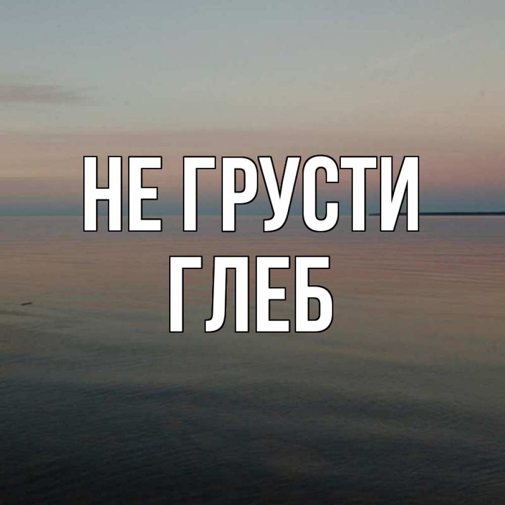 Открытка на каждый день с именем, Глеб Не грусти водная гладь Прикольная открытка с пожеланием онлайн скачать бесплатно 