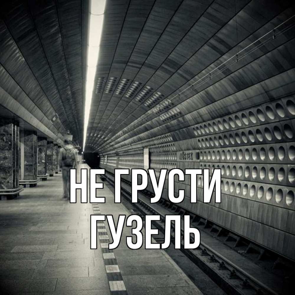 Открытка на каждый день с именем, Гузель Не грусти пустая станция метро Прикольная открытка с пожеланием онлайн скачать бесплатно 