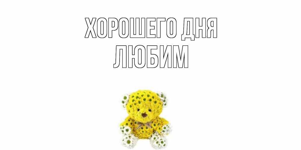 Открытка на каждый день с именем, Любим Хорошего дня позитивного настроения вам Прикольная открытка с пожеланием онлайн скачать бесплатно 