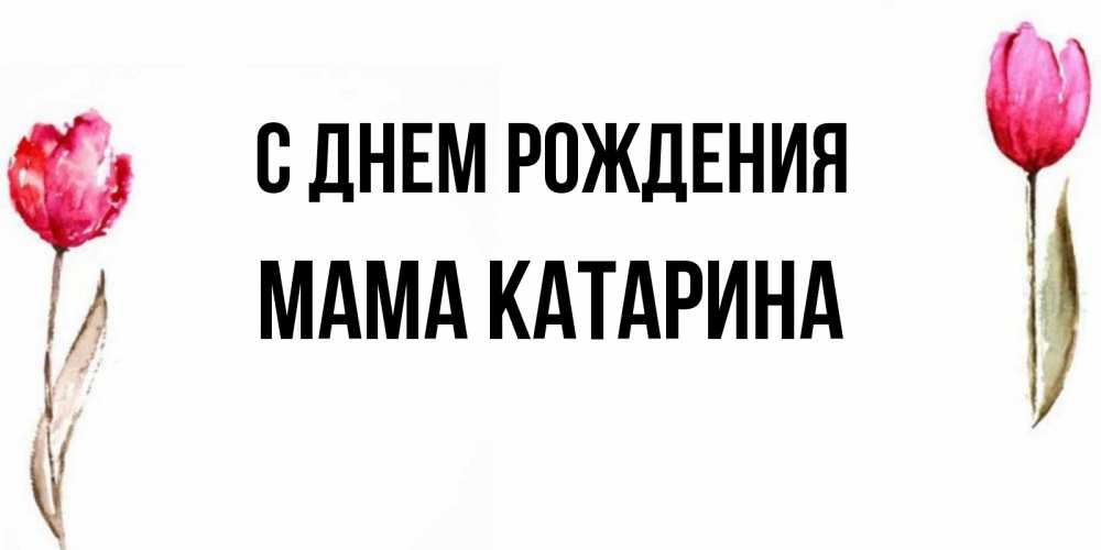 Открытка на каждый день с именем, Мама-Катарина С днем рождения открытки акварелью с цветами Прикольная открытка с пожеланием онлайн скачать бесплатно 