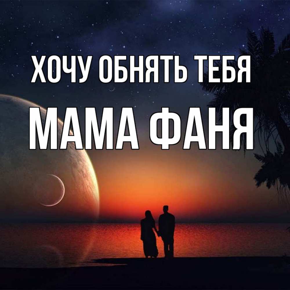 Открытка на каждый день с именем, Мама-Фаня Хочу обнять тебя восход спутников Прикольная открытка с пожеланием онлайн скачать бесплатно 
