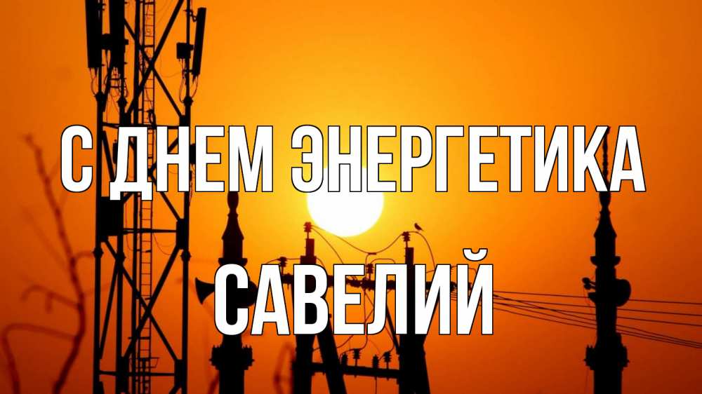 Открытка на каждый день с именем, Савелий С днем энергетика закат,  электроэнергия, энергетик Прикольная открытка с пожеланием онлайн скачать бесплатно 