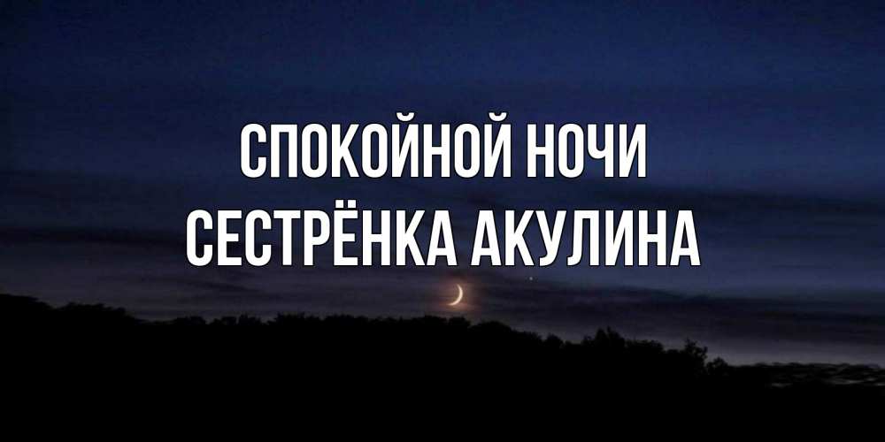 Открытка на каждый день с именем, Сестрёнка-Акулина Спокойной ночи месяц Прикольная открытка с пожеланием онлайн скачать бесплатно 